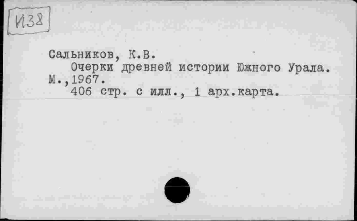 ﻿Сальников, К.В.
Очерки древней истории Южного Урала.
М.,1967.
406 стр. с илл., 1 арх.карта.